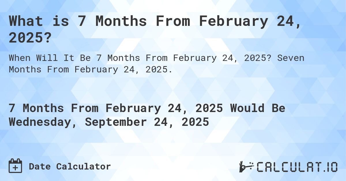 What is 7 Months From February 24, 2025?. Seven Months From February 24, 2025.