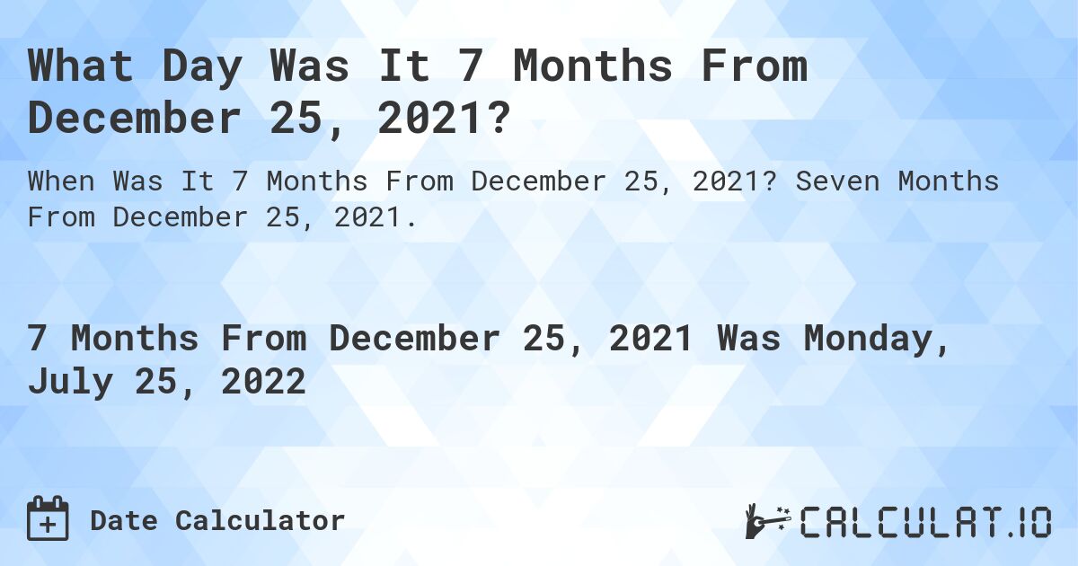What Day Was It 7 Months From December 25, 2021?. Seven Months From December 25, 2021.