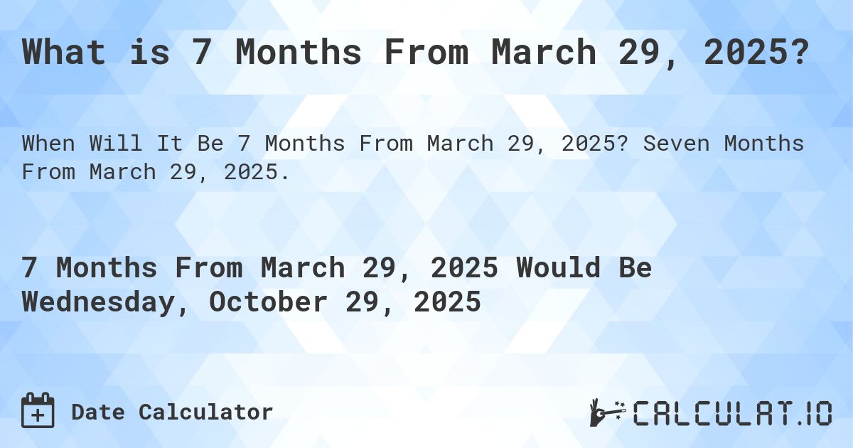 What is 7 Months From March 29, 2025?. Seven Months From March 29, 2025.