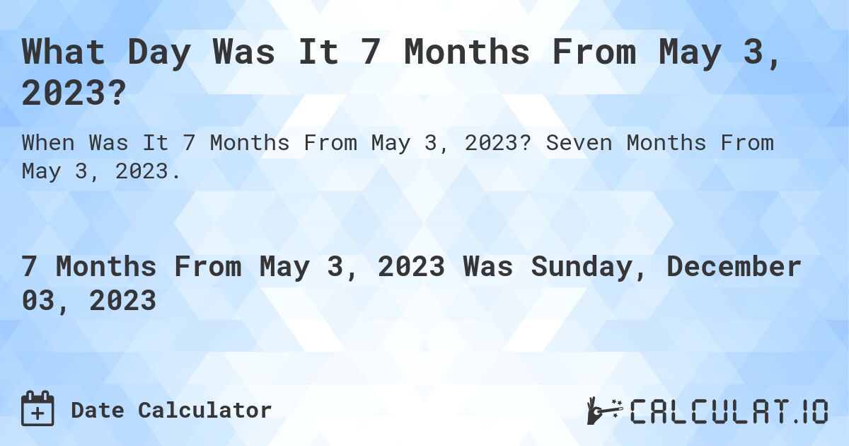 What Day Was It 7 Months From May 3, 2023?. Seven Months From May 3, 2023.