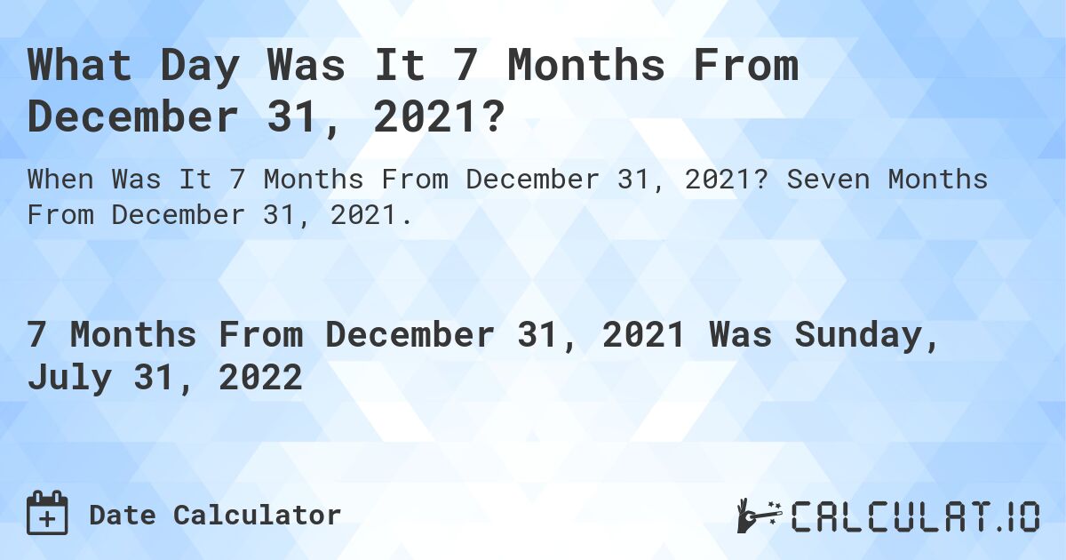 What Day Was It 7 Months From December 31, 2021?. Seven Months From December 31, 2021.