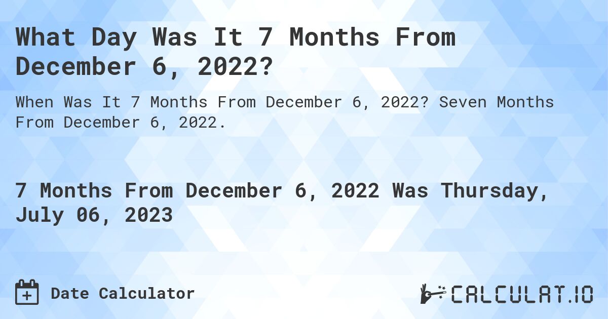 What Day Was It 7 Months From December 6, 2022?. Seven Months From December 6, 2022.