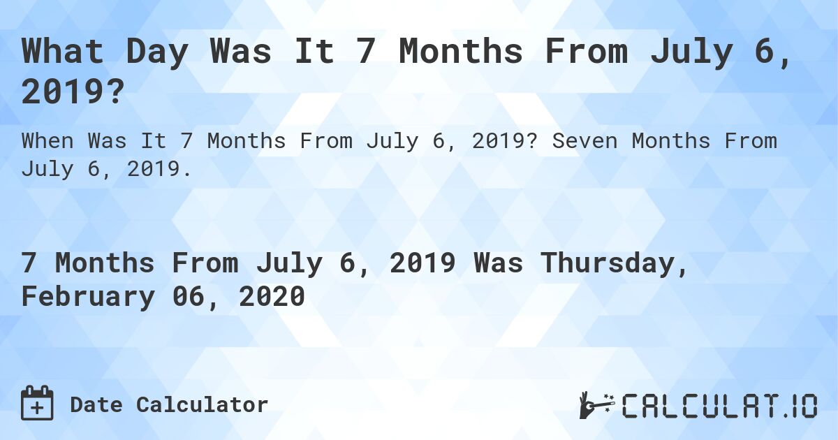 What Day Was It 7 Months From July 6, 2019?. Seven Months From July 6, 2019.