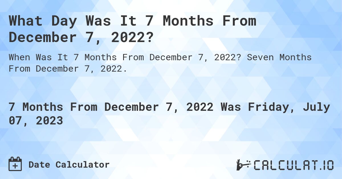 What Day Was It 7 Months From December 7, 2022?. Seven Months From December 7, 2022.