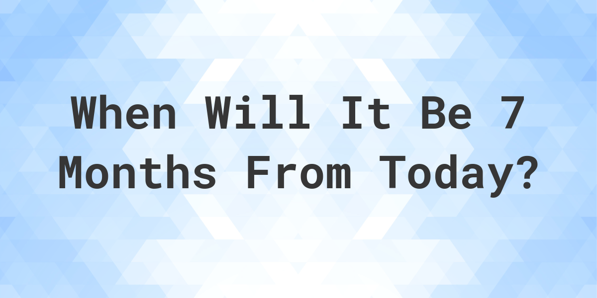 What Is 7 Months From Today Calculatio