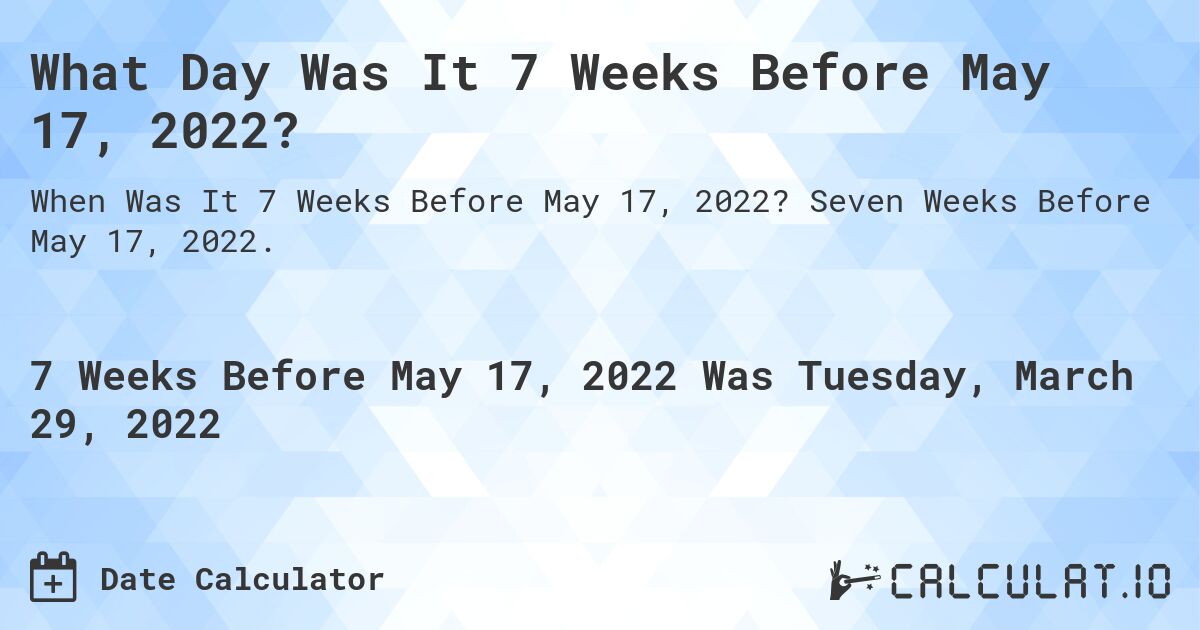 What Day Was It 7 Weeks Before May 17, 2022?. Seven Weeks Before May 17, 2022.
