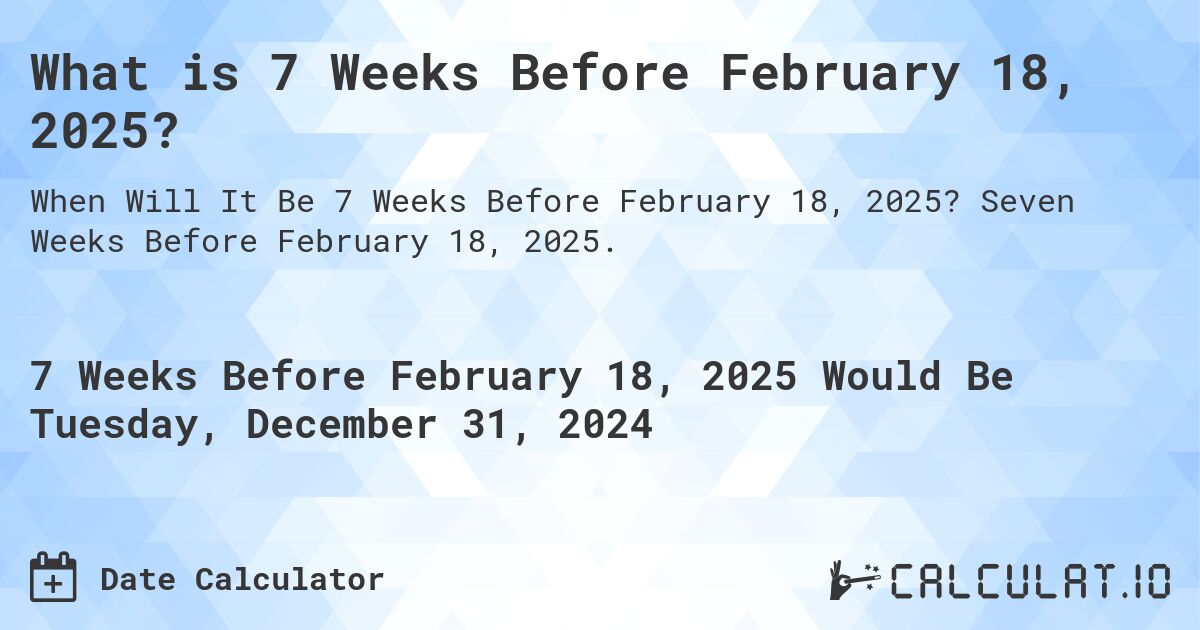 What is 7 Weeks Before February 18, 2025?. Seven Weeks Before February 18, 2025.