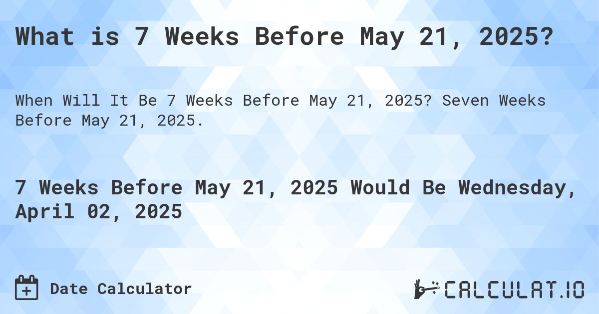 What is 7 Weeks Before May 21, 2025?. Seven Weeks Before May 21, 2025.