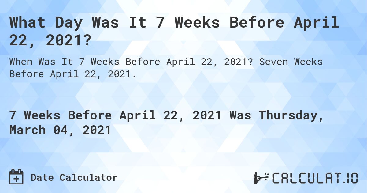 What Day Was It 7 Weeks Before April 22, 2021?. Seven Weeks Before April 22, 2021.