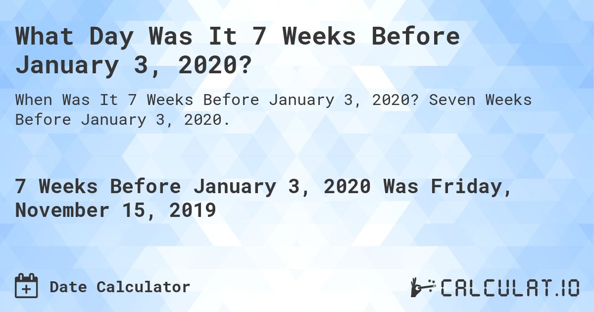 What Day Was It 7 Weeks Before January 3, 2020?. Seven Weeks Before January 3, 2020.