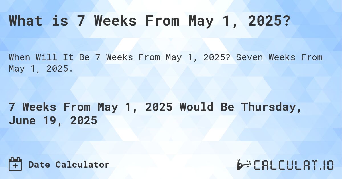 What is 7 Weeks From May 1, 2025?. Seven Weeks From May 1, 2025.