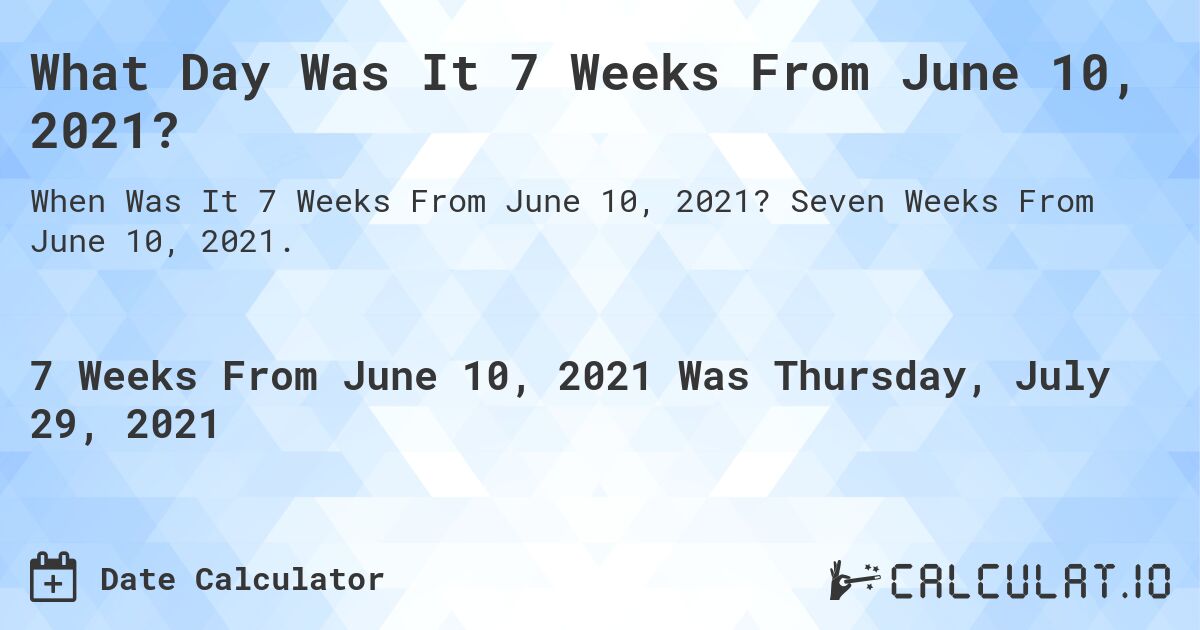 What Day Was It 7 Weeks From June 10, 2021?. Seven Weeks From June 10, 2021.