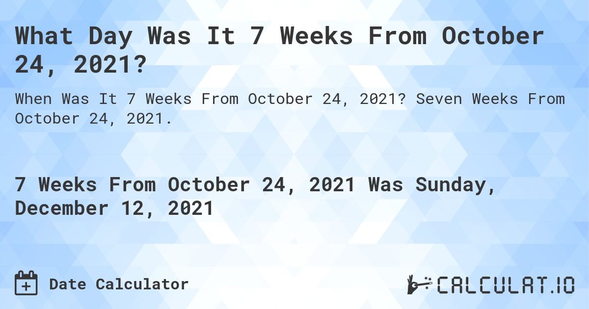 What Day Was It 7 Weeks From October 24, 2021?. Seven Weeks From October 24, 2021.