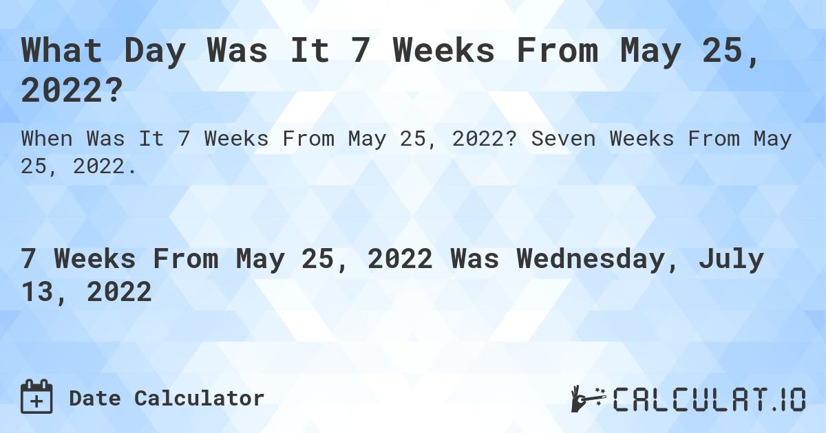 What Day Was It 7 Weeks From May 25, 2022?. Seven Weeks From May 25, 2022.