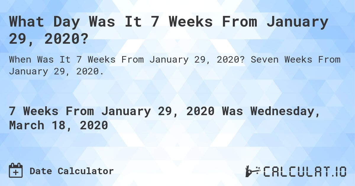 What Day Was It 7 Weeks From January 29, 2020?. Seven Weeks From January 29, 2020.