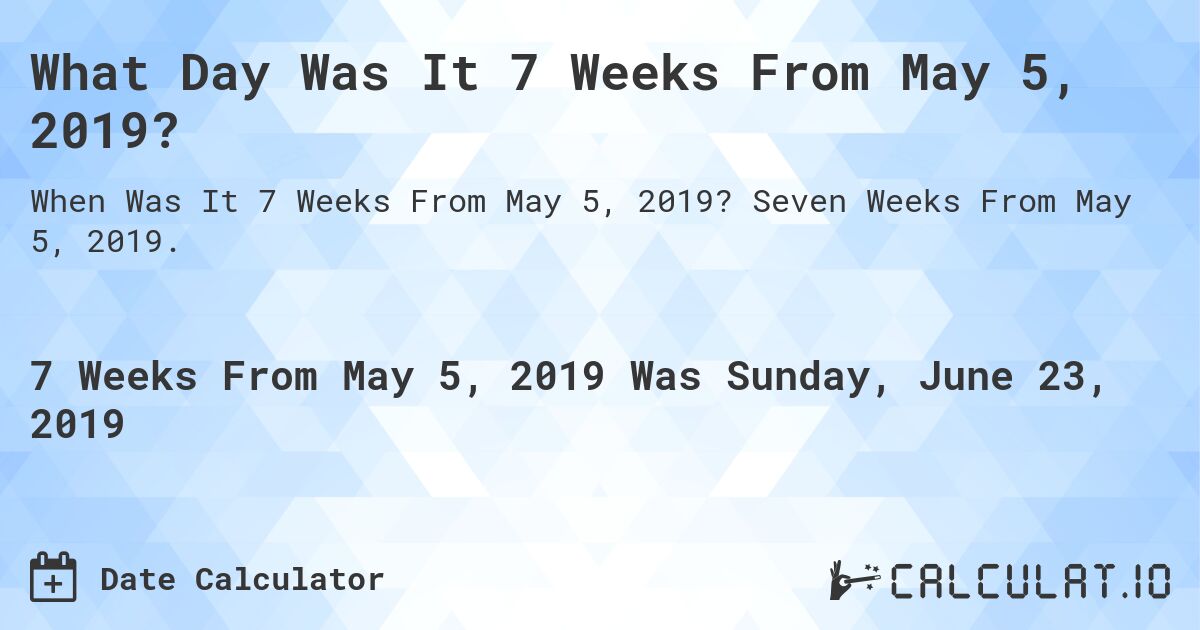 What Day Was It 7 Weeks From May 5, 2019?. Seven Weeks From May 5, 2019.