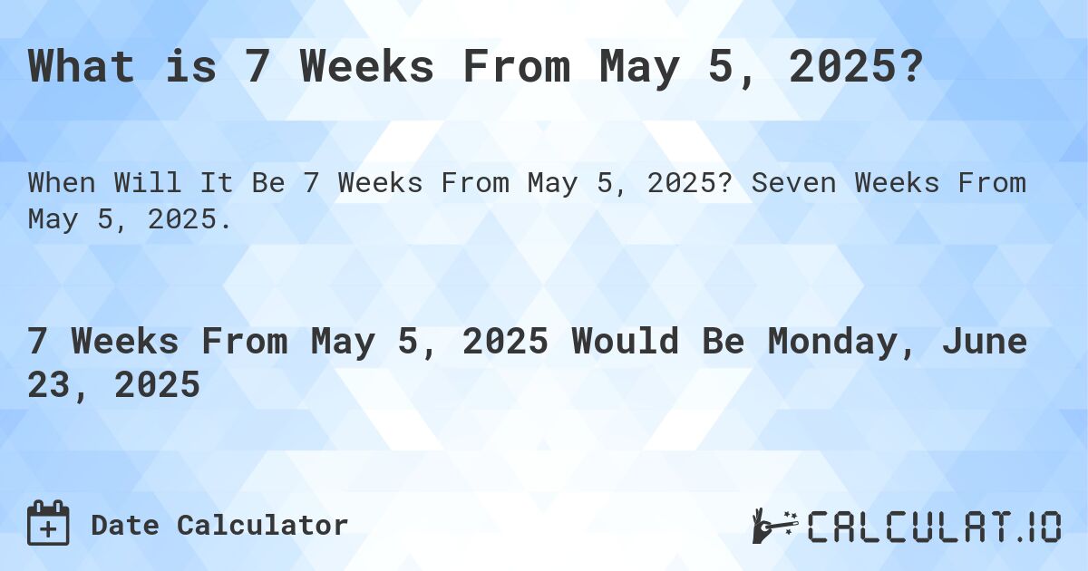 What is 7 Weeks From May 5, 2025?. Seven Weeks From May 5, 2025.