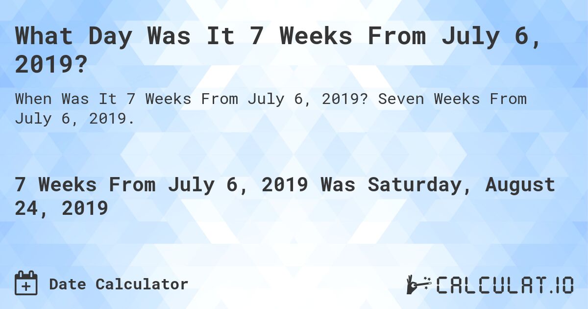 What Day Was It 7 Weeks From July 6, 2019?. Seven Weeks From July 6, 2019.