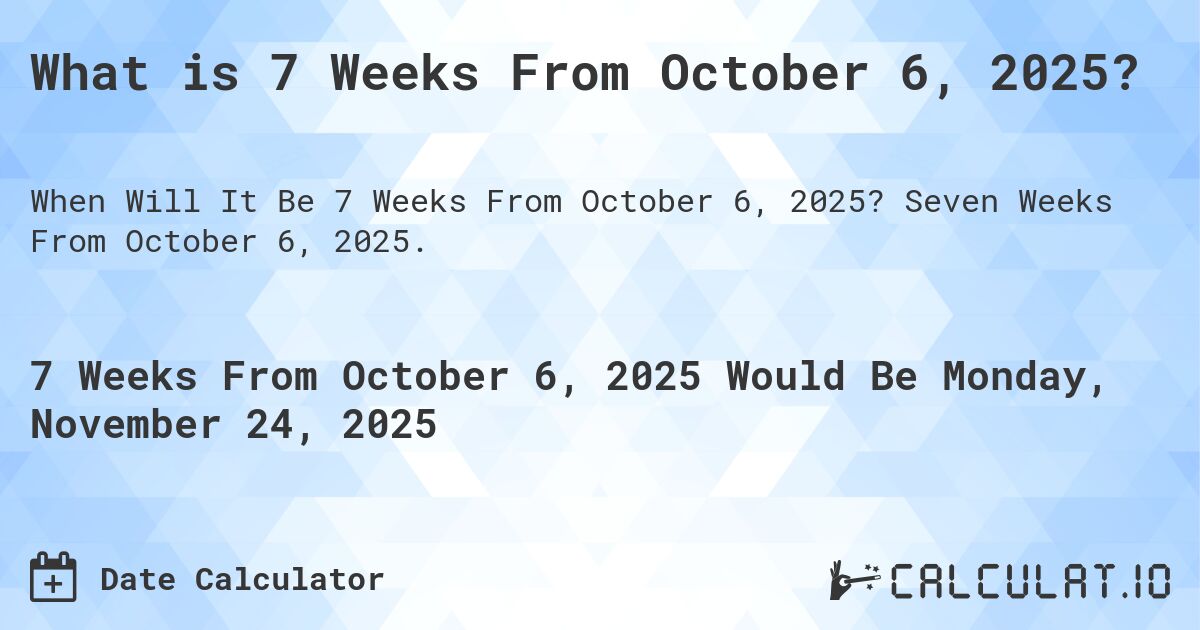 What is 7 Weeks From October 6, 2025?. Seven Weeks From October 6, 2025.