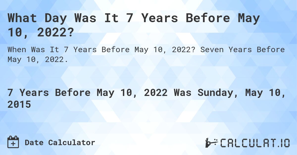 What Day Was It 7 Years Before May 10, 2022?. Seven Years Before May 10, 2022.