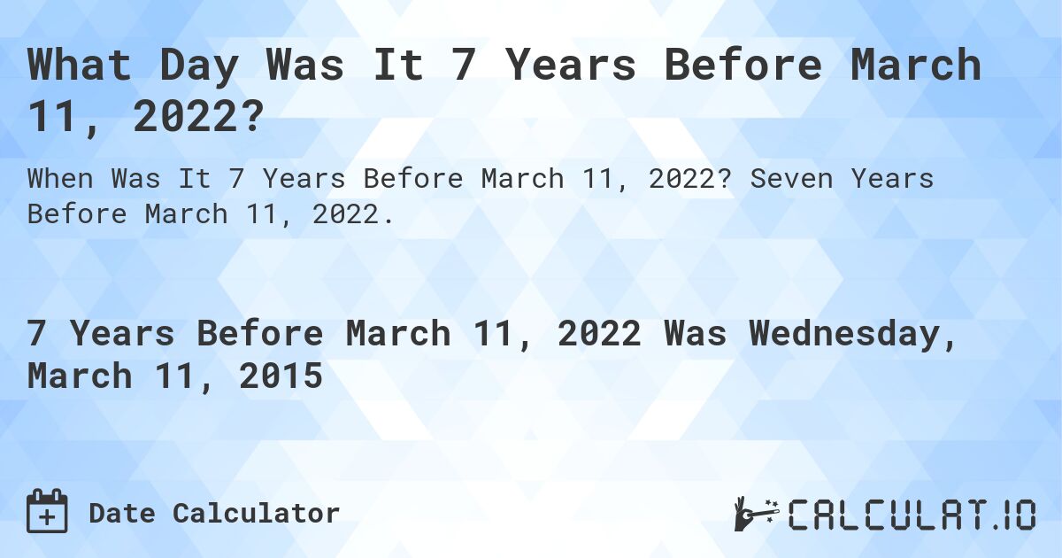 What Day Was It 7 Years Before March 11, 2022?. Seven Years Before March 11, 2022.