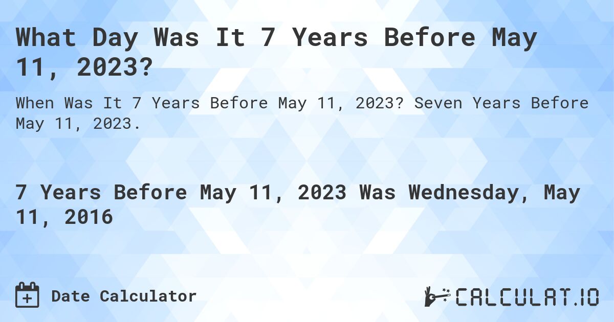 What Day Was It 7 Years Before May 11, 2023?. Seven Years Before May 11, 2023.