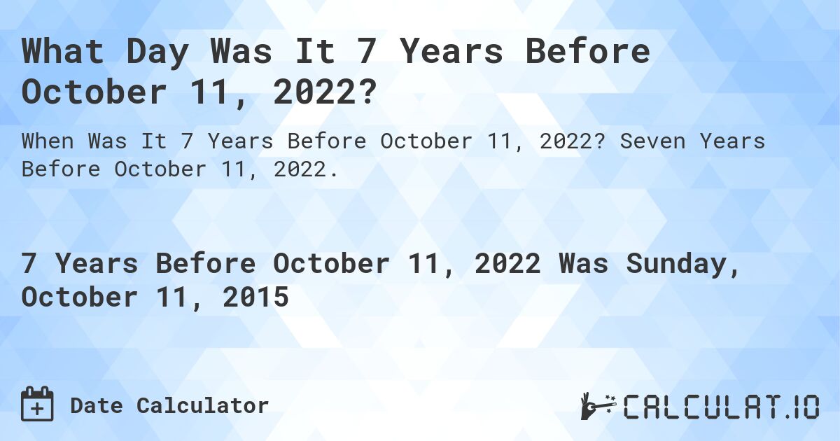What Day Was It 7 Years Before October 11, 2022?. Seven Years Before October 11, 2022.
