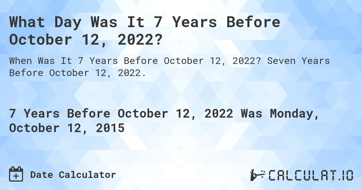 What Day Was It 7 Years Before October 12, 2022?. Seven Years Before October 12, 2022.
