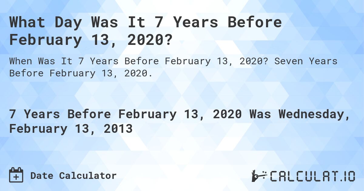 What Day Was It 7 Years Before February 13, 2020?. Seven Years Before February 13, 2020.