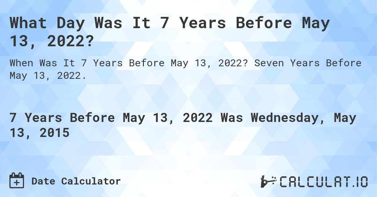What Day Was It 7 Years Before May 13, 2022?. Seven Years Before May 13, 2022.