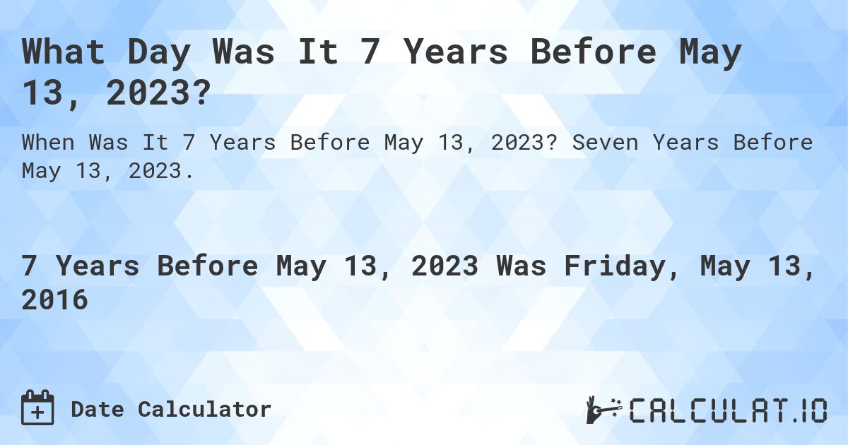 What Day Was It 7 Years Before May 13, 2023?. Seven Years Before May 13, 2023.