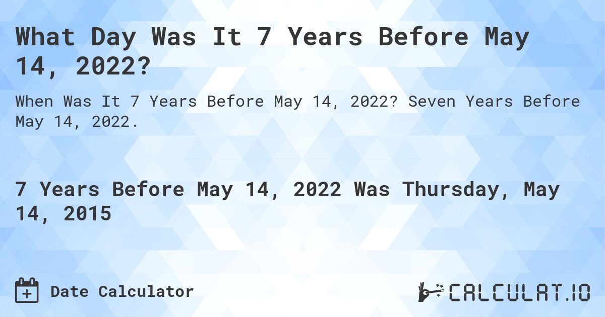 What Day Was It 7 Years Before May 14, 2022?. Seven Years Before May 14, 2022.