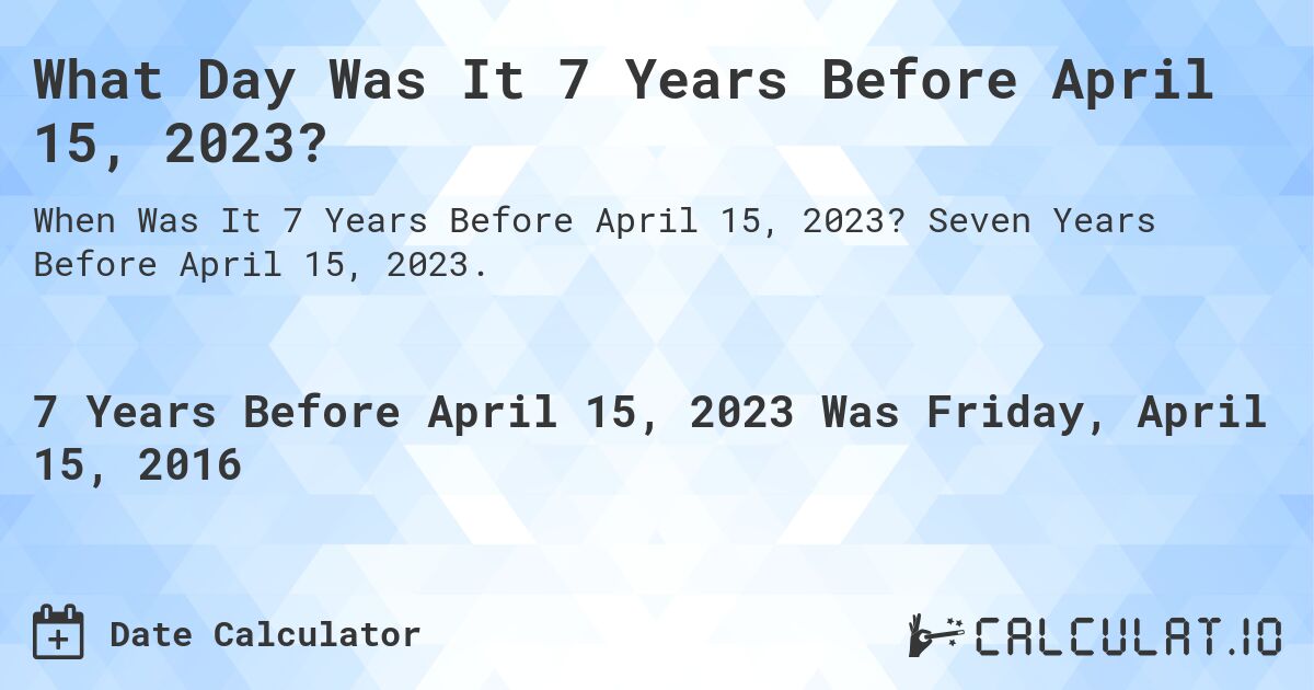 What Day Was It 7 Years Before April 15, 2023?. Seven Years Before April 15, 2023.