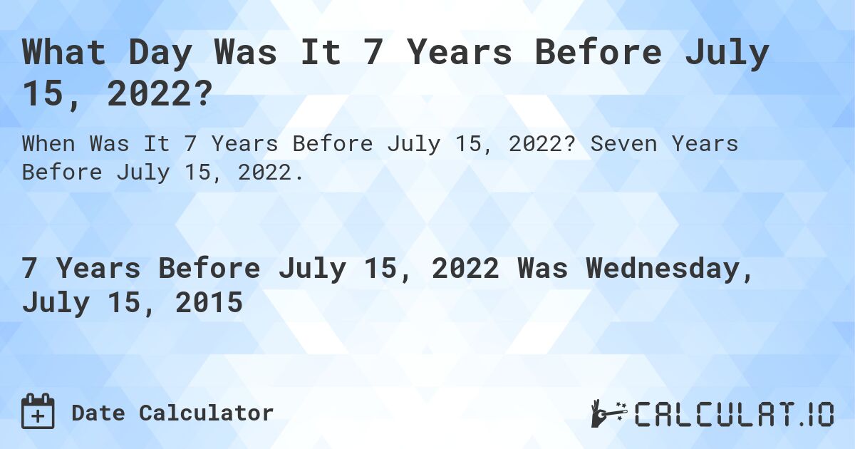 What Day Was It 7 Years Before July 15, 2022?. Seven Years Before July 15, 2022.