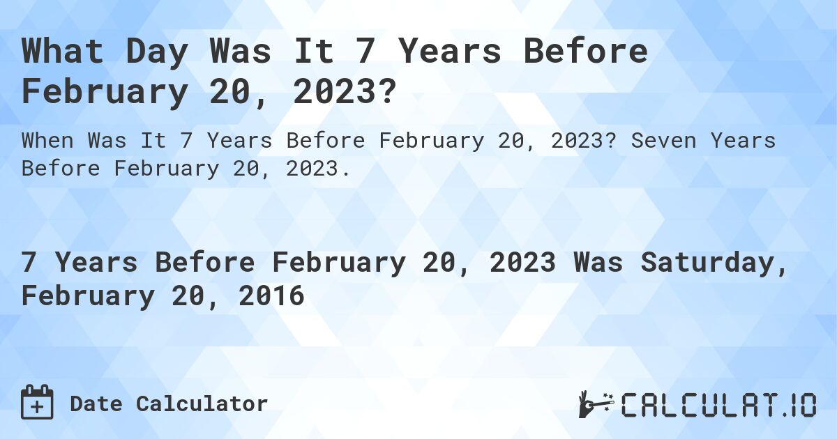 What Day Was It 7 Years Before February 20, 2023?. Seven Years Before February 20, 2023.