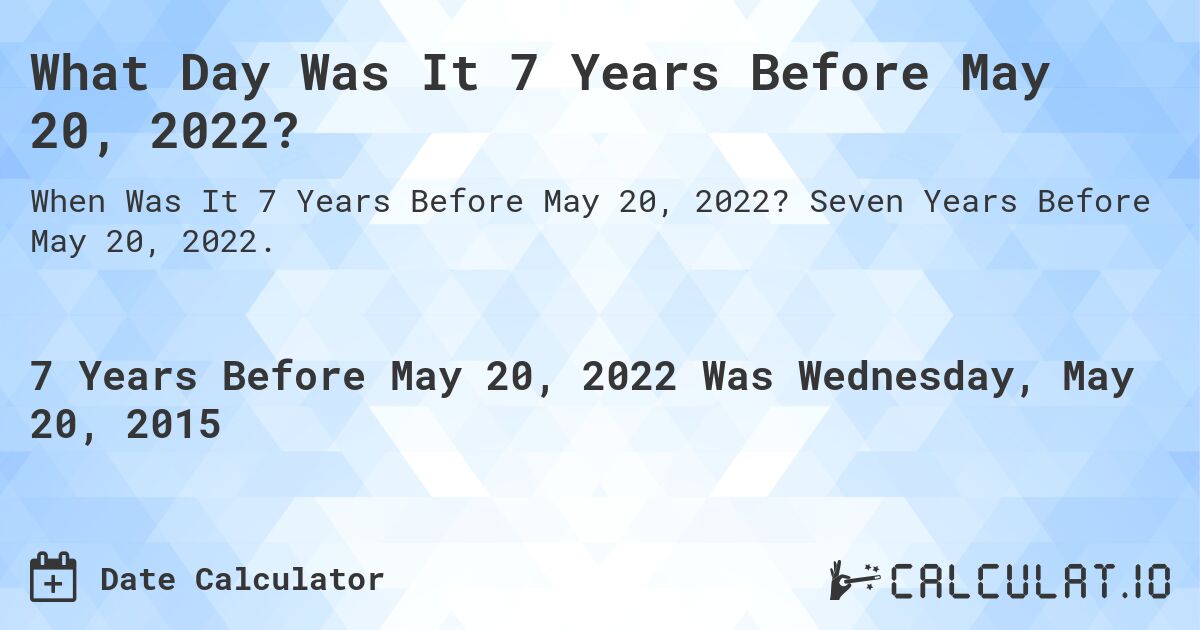 What Day Was It 7 Years Before May 20, 2022?. Seven Years Before May 20, 2022.