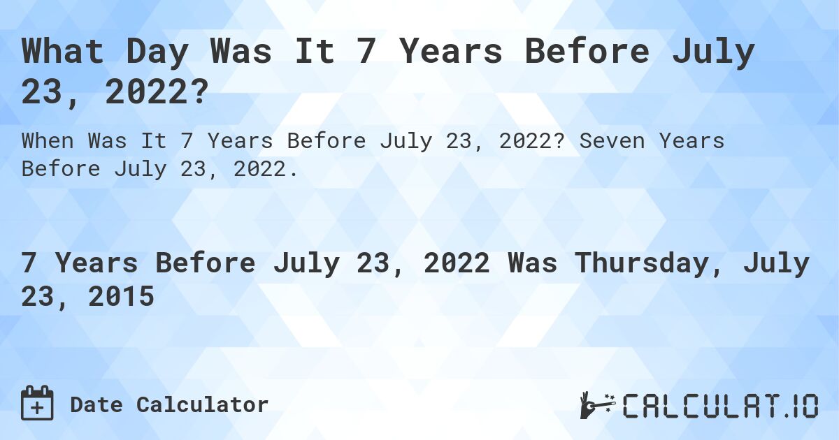 What Day Was It 7 Years Before July 23, 2022?. Seven Years Before July 23, 2022.