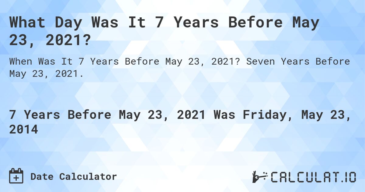 What Day Was It 7 Years Before May 23, 2021?. Seven Years Before May 23, 2021.