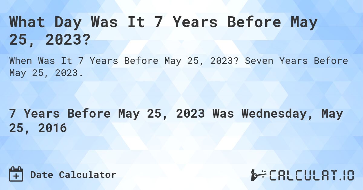 What Day Was It 7 Years Before May 25, 2023?. Seven Years Before May 25, 2023.