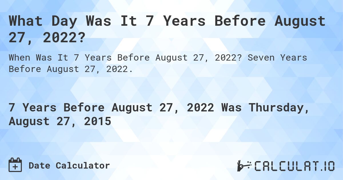 What Day Was It 7 Years Before August 27, 2022?. Seven Years Before August 27, 2022.