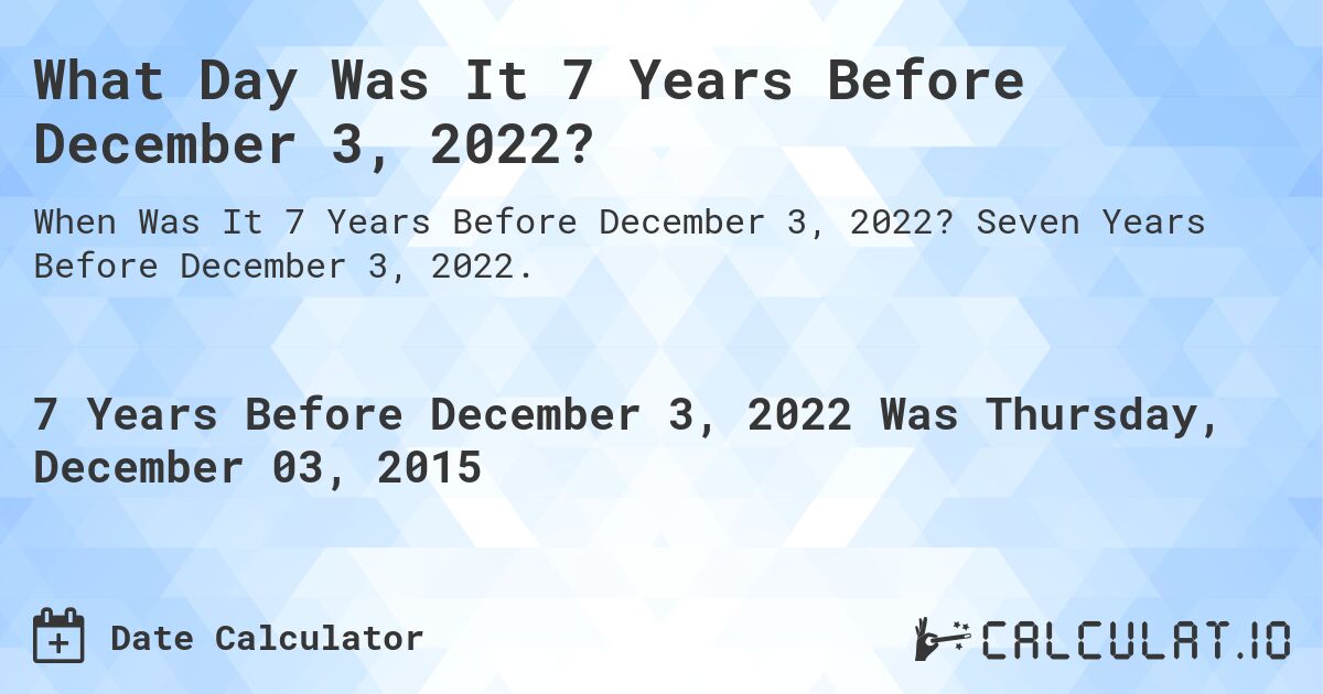 What Day Was It 7 Years Before December 3, 2022?. Seven Years Before December 3, 2022.