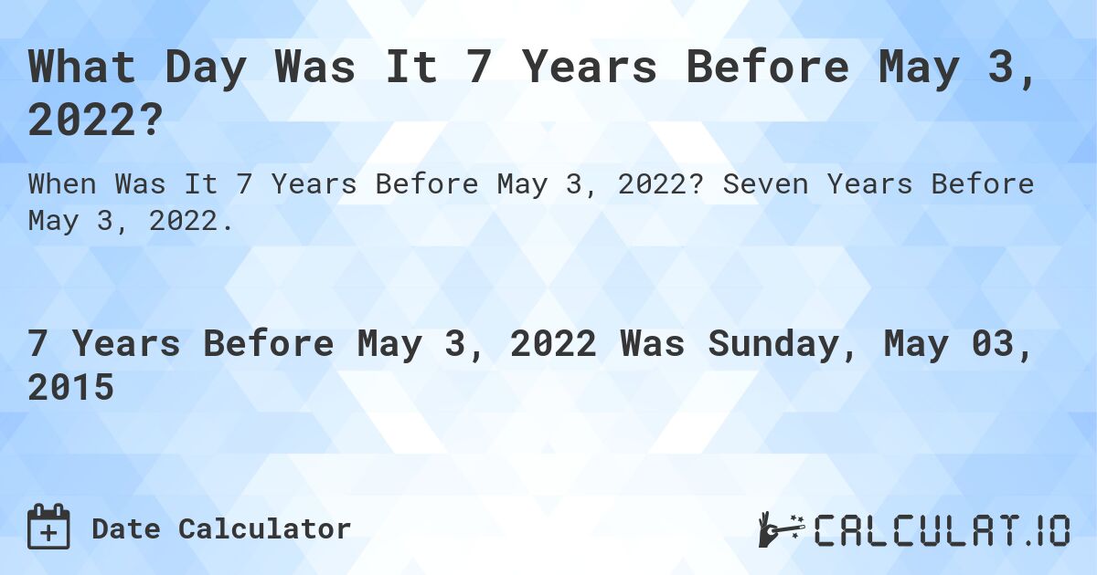 What Day Was It 7 Years Before May 3, 2022?. Seven Years Before May 3, 2022.