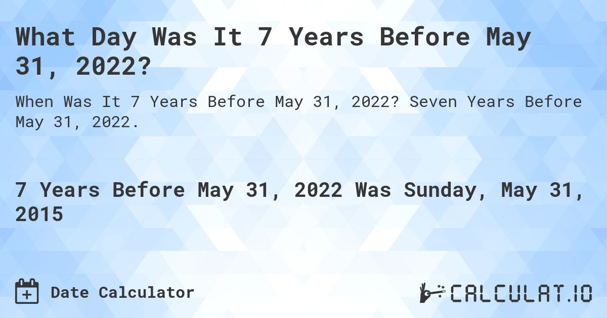 What Day Was It 7 Years Before May 31, 2022?. Seven Years Before May 31, 2022.
