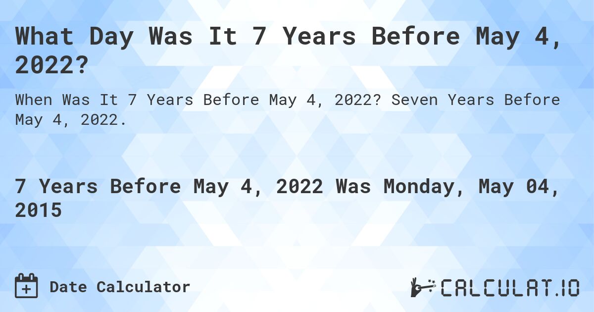 What Day Was It 7 Years Before May 4, 2022?. Seven Years Before May 4, 2022.