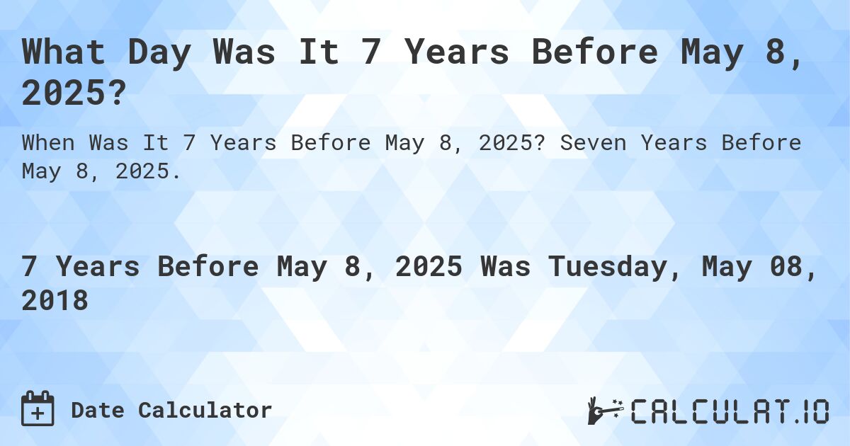 What Day Was It 7 Years Before May 8, 2025?. Seven Years Before May 8, 2025.