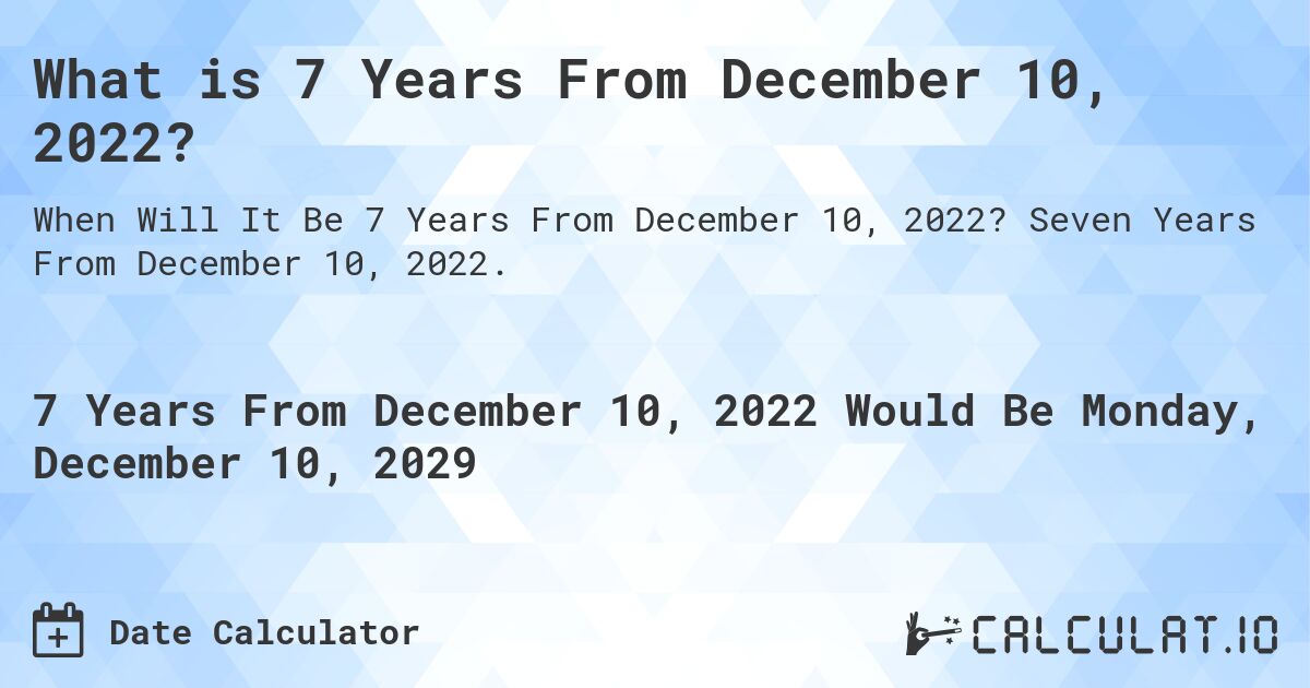 What is 7 Years From December 10, 2022?. Seven Years From December 10, 2022.
