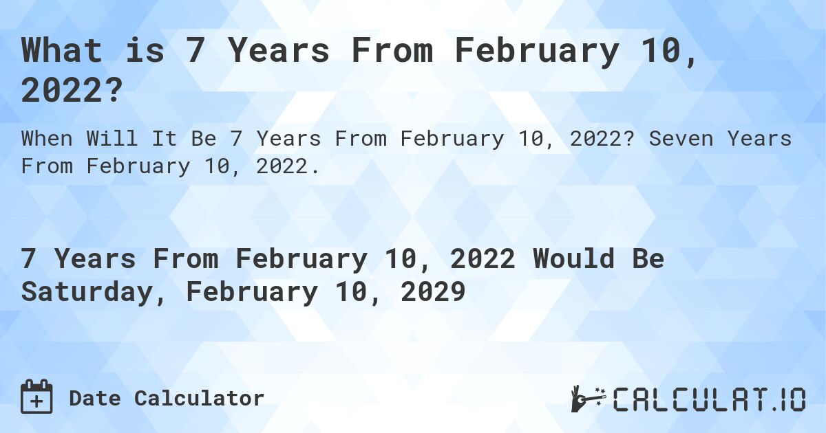 What is 7 Years From February 10, 2022?. Seven Years From February 10, 2022.