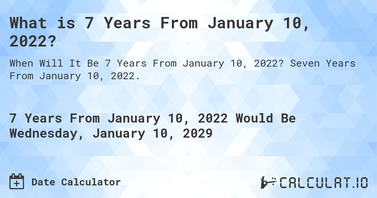 What is 7 Years From January 10, 2022?. Seven Years From January 10, 2022.