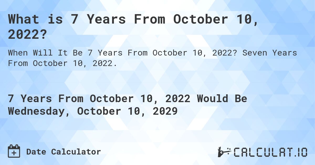 What is 7 Years From October 10, 2022?. Seven Years From October 10, 2022.