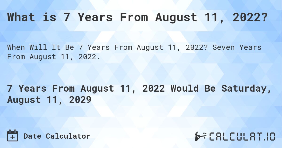 What is 7 Years From August 11, 2022?. Seven Years From August 11, 2022.